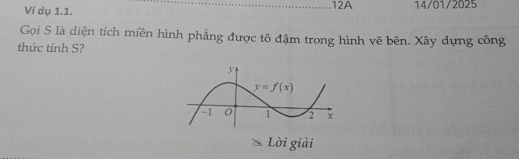 Ví dụ 1.1.
12A 14/01/2025
Gọi S là diện tích miền hình phẳng được tô đậm trong hình vẽ bên. Xây dựng công
thức tính S?
Lời giải