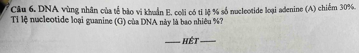 DNA vùng nhân của tế bào vi khuẩn E. coli có tỉ lệ % số nucleotide loại adenine (A) chiếm 30%. 
Ti lệ nucleotide loại guanine (G) của DNA này là bao nhiêu %? 
_HÉt_