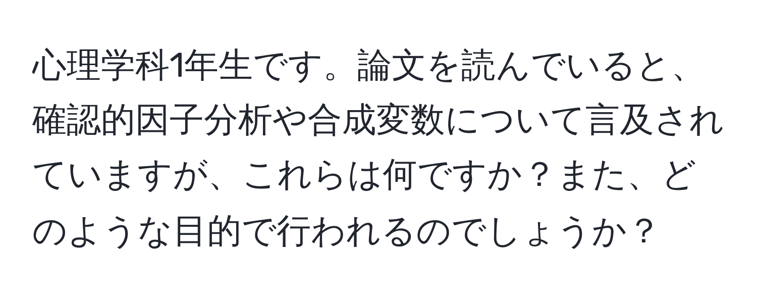 心理学科1年生です。論文を読んでいると、確認的因子分析や合成変数について言及されていますが、これらは何ですか？また、どのような目的で行われるのでしょうか？