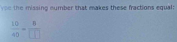 ype the missing number that makes these fractions equal:
 10/40 = 8/□  