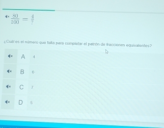 4*  80/100 = 4/? 
¿Cuál es el número que felta para completar el patrón de fracciones equivalentes?
A 4
B 6
C 7
D 5