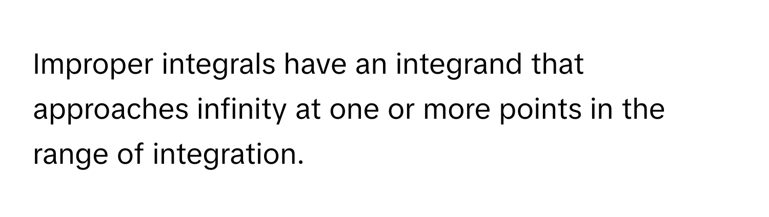 Improper integrals have an integrand that approaches infinity at one or more points in the range of integration.