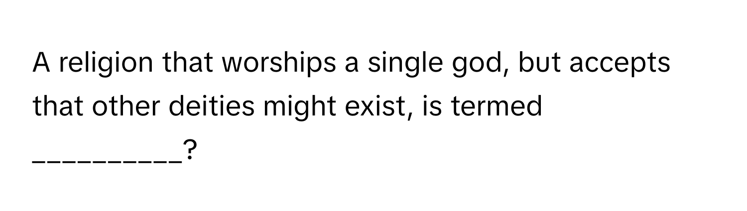 A religion that worships a single god, but accepts that other deities might exist, is termed __________?