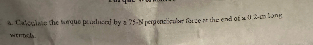 Calculate the torque produced by a 75-N perpendicular force at the end of a 0.2-m long 
wrench.