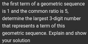 the first term of a geometric sequence 
is 1 and the common ratio is 5, 
determine the largest 3 -digit number 
that represents a term of this 
geometric sequence. Explain and show 
your solution