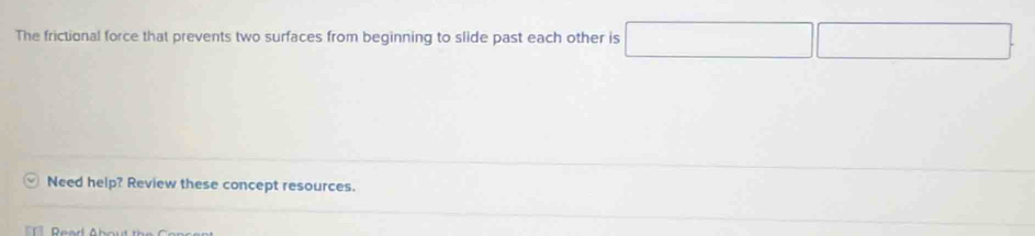 The frictional force that prevents two surfaces from beginning to slide past each other is^
Need help? Review these concept resources.