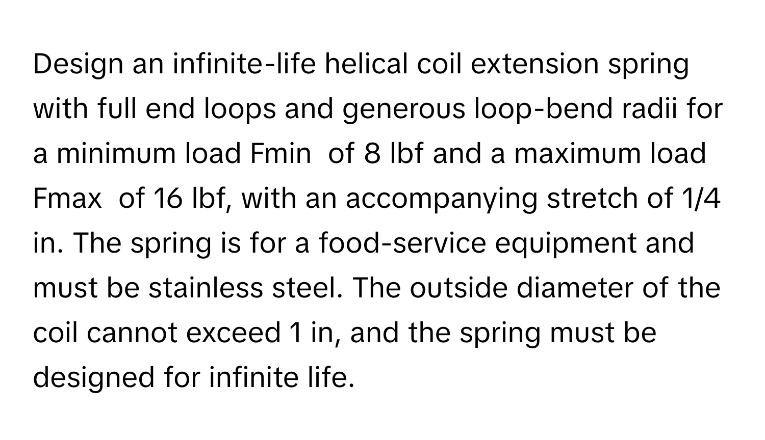 Solved: Design an infinite-life helical coil extension spring with full ...