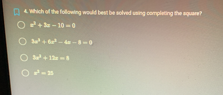 Which of the following would best be solved using completing the square?
x^2+3x-10=0
3x^3+6x^2-4x-8=0
3x^2+12x=8
x^2=25