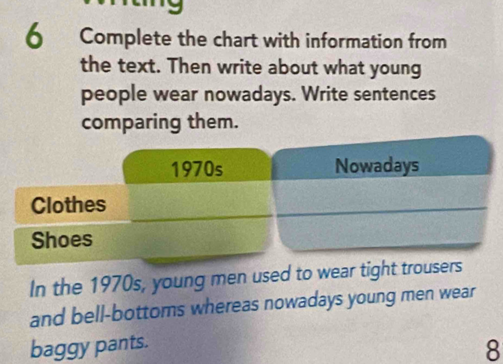 Complete the chart with information from 
the text. Then write about what young 
people wear nowadays. Write sentences 
comparing them. 
In the 1970s, young men used to wear tight tr 
and bell-bottoms whereas nowadays young men wear 
baggy pants. 
8