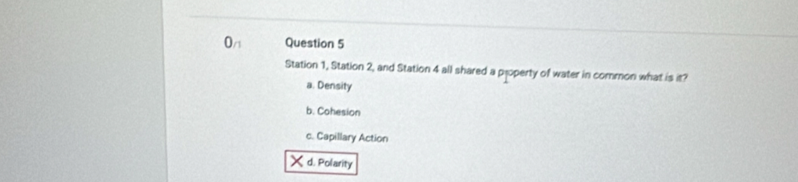 O/t Question 5
Station 1, Station 2, and Station 4 all shared a property of water in common what is it?
a. Density
b. Cohesion
c. Capillary Action
d. Polarity