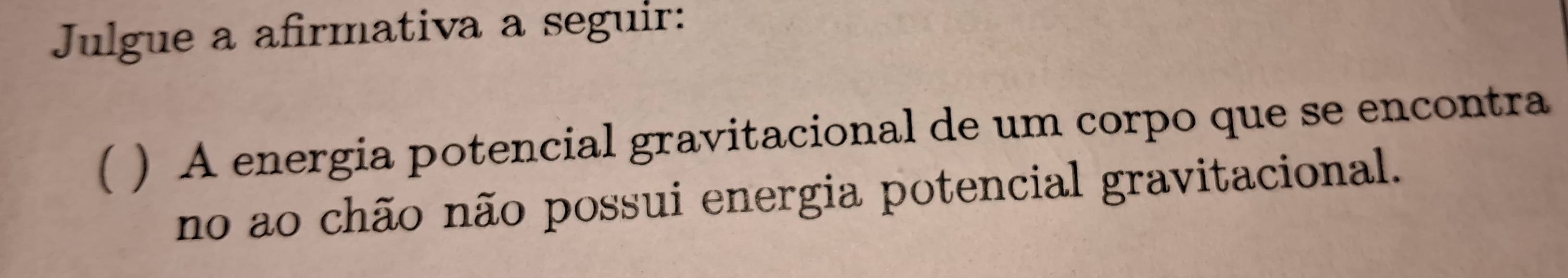 Julgue a afirmativa a seguir: 
( ) A energia potencial gravitacional de um corpo que se encontra 
no ao chão não possui energia potencial gravitacional.