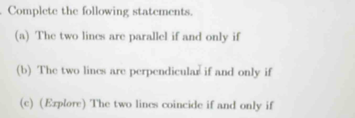 Complete the following statements. 
(a) The two lines are parallel if and only if 
(b) The two lines are perpendicular if and only if 
(c) (Explore) The two lines coincide if and only if