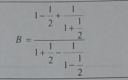 B=frac 1- 1/2 +frac 11+ 1/2 1+ 1/2 -frac 11- 1/2 