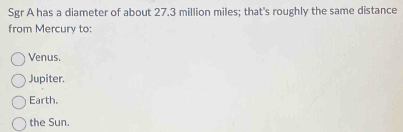 Sgr A has a diameter of about 27.3 million miles; that's roughly the same distance
from Mercury to:
Venus.
Jupiter.
Earth.
the Sun.