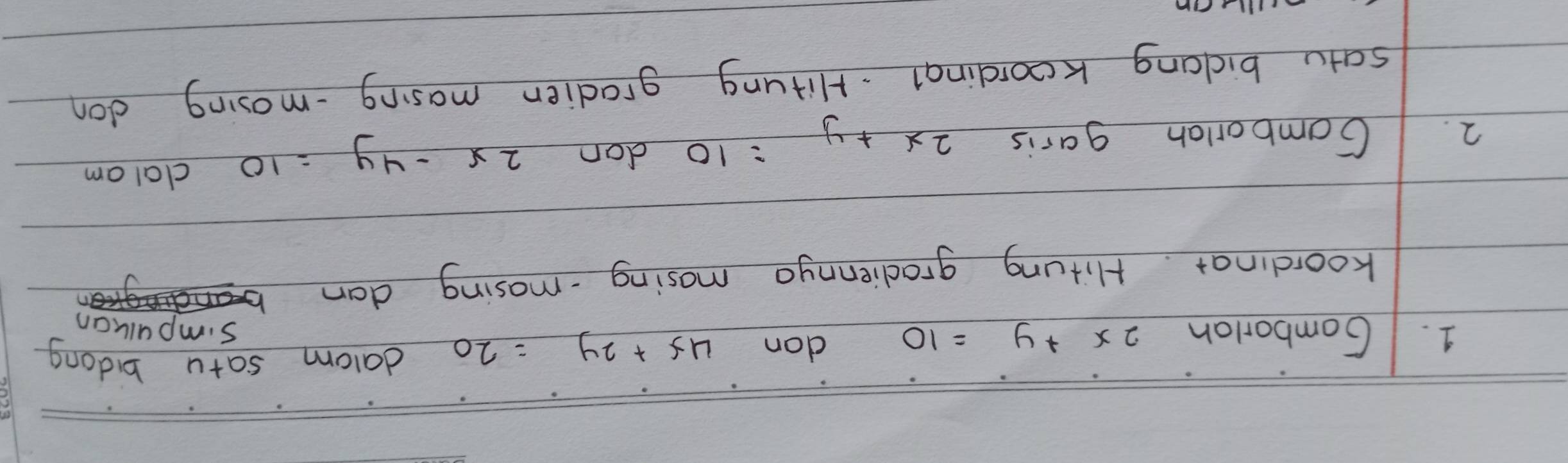 Gomborlon 2x+y=10 don 4x+2y=20 dalom satu bidong 
simpuluan 
koordinat. Hitung gradiennya mosing -mosing dan 
2. Gomborlah garis 2x+y=10 don 2x-4y=10 clal am 
satu bicang koordinal. Hitung gradien masing -mosing don