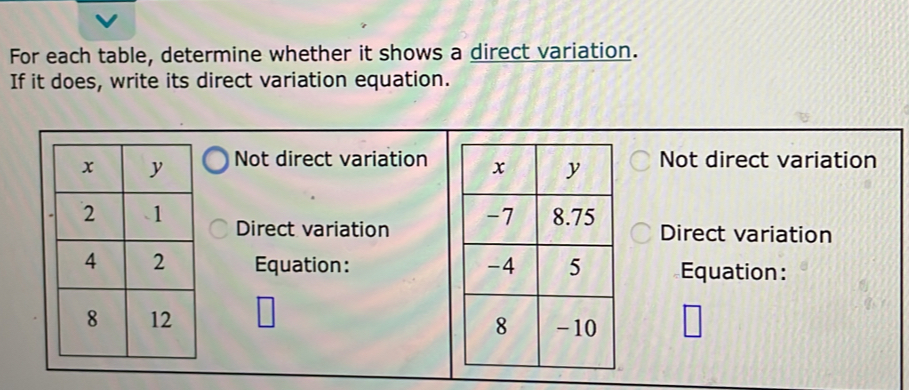 For each table, determine whether it shows a direct variation.
If it does, write its direct variation equation.
Not direct variation Not direct variation
Direct variationDirect variation
Equation: Equation: