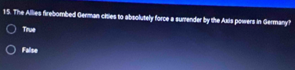 The Allies firebombed German cities to absolutely force a surrender by the Axis powers in Germany?
True
False