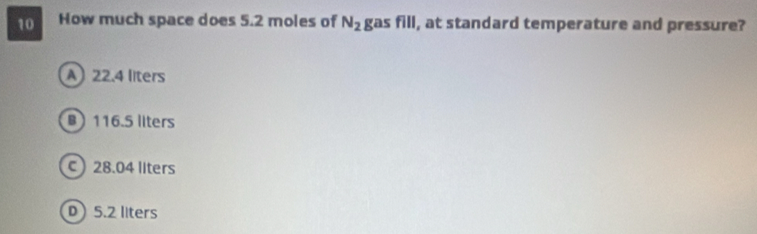 How much space does 5.2 moles of N_2 gas fill, at standard temperature and pressure?
A22.4 liters
B 116.5 llters
c) 28.04 llters
D 5.2 llters