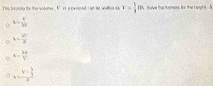 The formula for the volume 1° of a pyramid can be written as V= 1/3 lth Solve the formula for the neight, A
lambda = P/3R 
A= 3V/8 
a= 3R/V 
lambda =frac V- 1/3 R