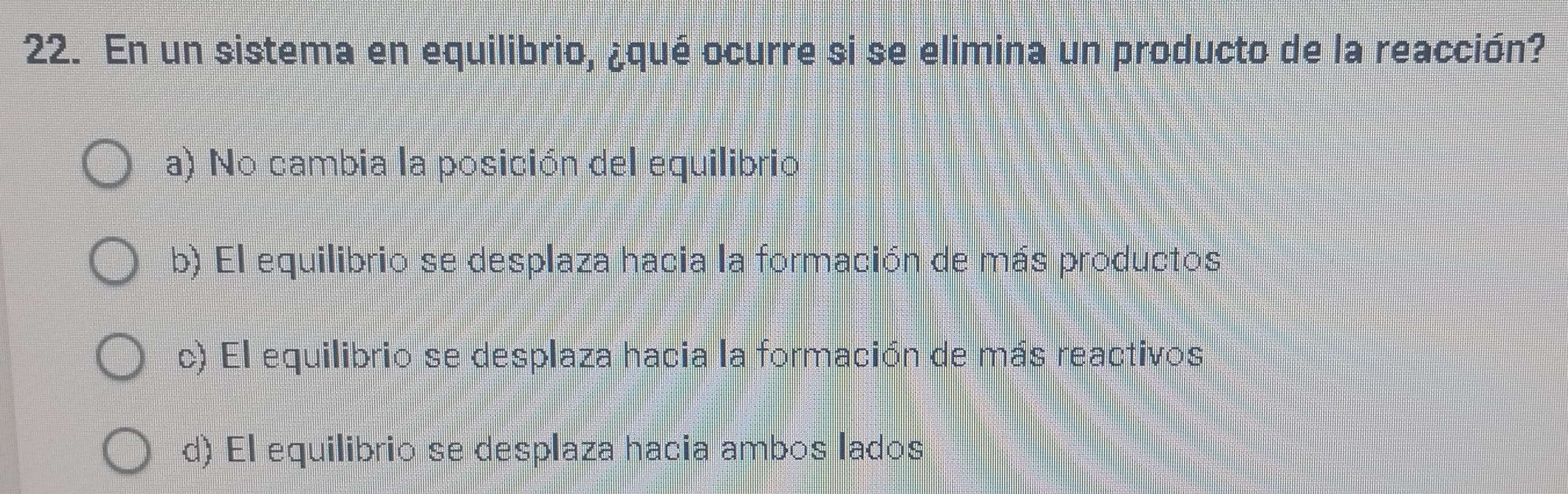 En un sistema en equilibrio, ¿qué ocurre si se elimina un producto de la reacción?
a) No cambia la posición del equilibrio
b) El equilibrio se desplaza hacia la formación de más productos
c) El equilibrio se desplaza hacia la formación de más reactivos
d) El equilibrio se desplaza hacia ambos lados