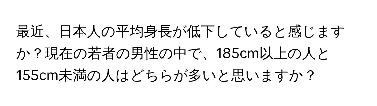 最近、日本人の平均身長が低下していると感じますか？現在の若者の男性の中で、185cm以上の人と155cm未満の人はどちらが多いと思いますか？