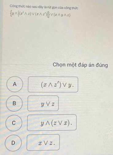 Công thức nào sau dây là rút gọn của công thức
 ywedge [(x'wedge z)vee (xwedge z')] vee (xwedge ywedge z)
Chọn một đáp án đúng
A (xwedge z')vee y.
B yvee z
C ywedge (zvee x).
D x ∨ z.