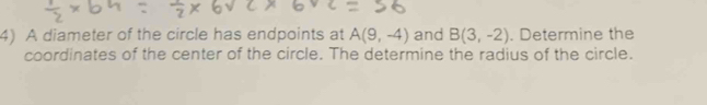 A diameter of the circle has endpoints at A(9,-4) and B(3,-2). Determine the 
coordinates of the center of the circle. The determine the radius of the circle.