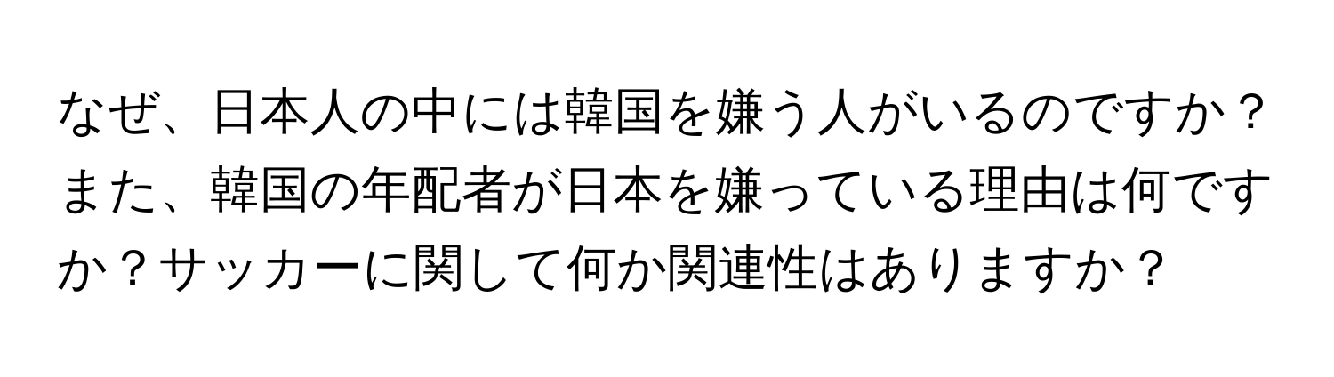 なぜ、日本人の中には韓国を嫌う人がいるのですか？また、韓国の年配者が日本を嫌っている理由は何ですか？サッカーに関して何か関連性はありますか？