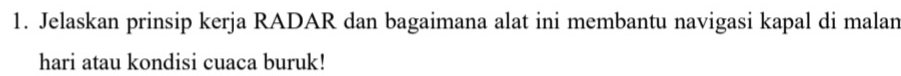 Jelaskan prinsip kerja RADAR dan bagaimana alat ini membantu navigasi kapal di malan 
hari atau kondisi cuaca buruk!