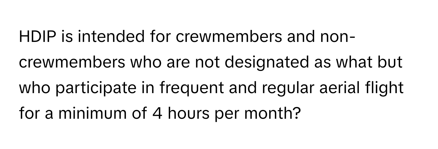 HDIP is intended for crewmembers and non-crewmembers who are not designated as what but who participate in frequent and regular aerial flight for a minimum of 4 hours per month?