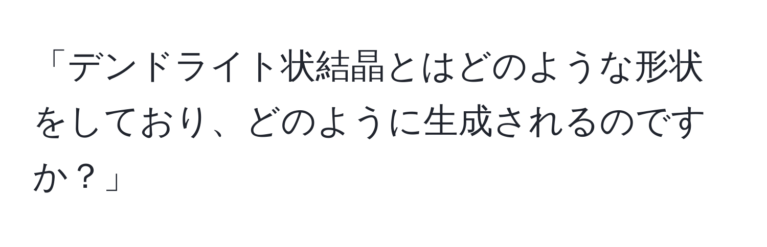 「デンドライト状結晶とはどのような形状をしており、どのように生成されるのですか？」