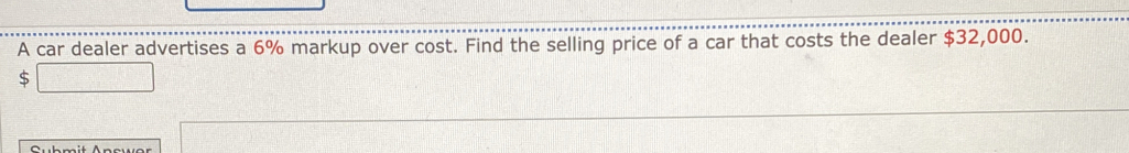 A car dealer advertises a 6% markup over cost. Find the selling price of a car that costs the dealer $32,000.
$