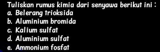 Tuliskan rumus kimia dari senyawa berikut ini : 
a. Belerang trioksida 
b. Aluminium bromida 
c. Kalium sulfat 
d. Aluminium sulfat 
e. Ammonium fosfat