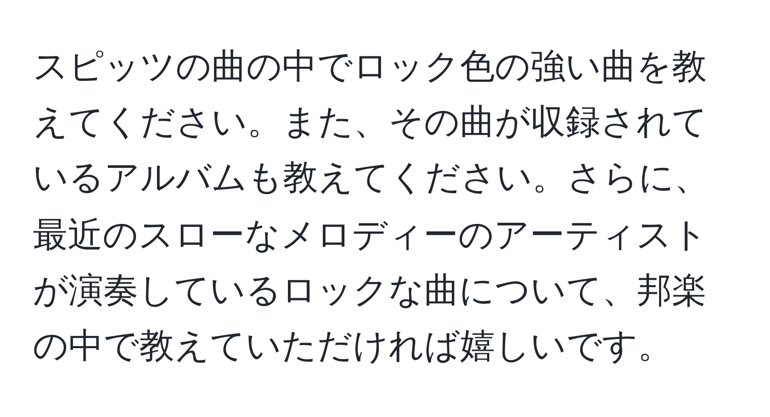 スピッツの曲の中でロック色の強い曲を教えてください。また、その曲が収録されているアルバムも教えてください。さらに、最近のスローなメロディーのアーティストが演奏しているロックな曲について、邦楽の中で教えていただければ嬉しいです。