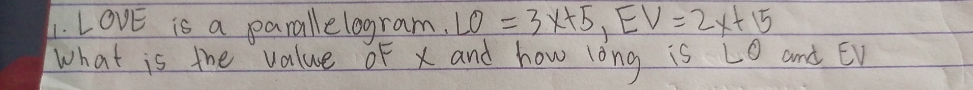 LOvE is a parallelogram. LO=3x+5, EV=2x+15
what is the value of x and how long is L0 and EV