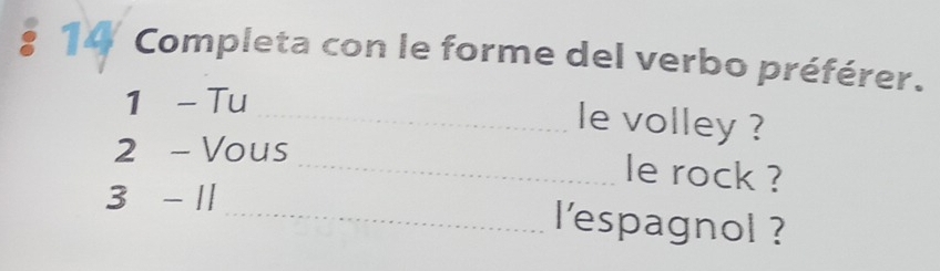 Completa con le forme del verbo préférer. 
1 - Tu 
_le volley ? 
2 - Vous 
_le rock ? 
3 - 1
_l'espagnol ?