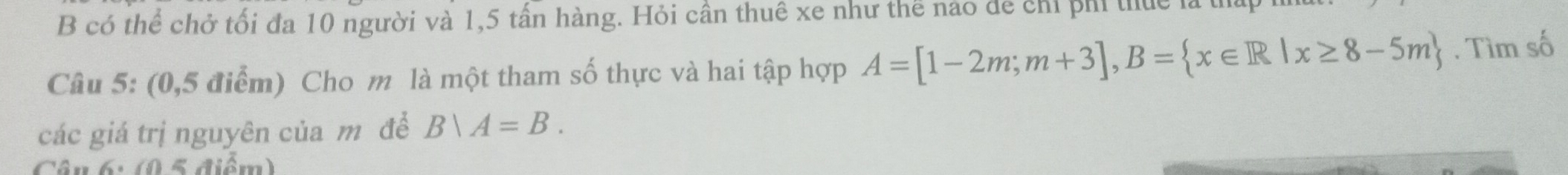 có thể chở tối đa 10 người và 1,5 tấn hàng. Hỏi cần thuê xe như thể nào để chỉ phi thực là 1 
Câu 5: (0,5 điểm) Cho m là một tham số thực và hai tập hợp A=[1-2m;m+3], B= x∈ R|x≥ 8-5m. Tìm số 
các giá trị nguyên của mô đề Bvee A=B. 
Câu 6: (0 5 điểm)