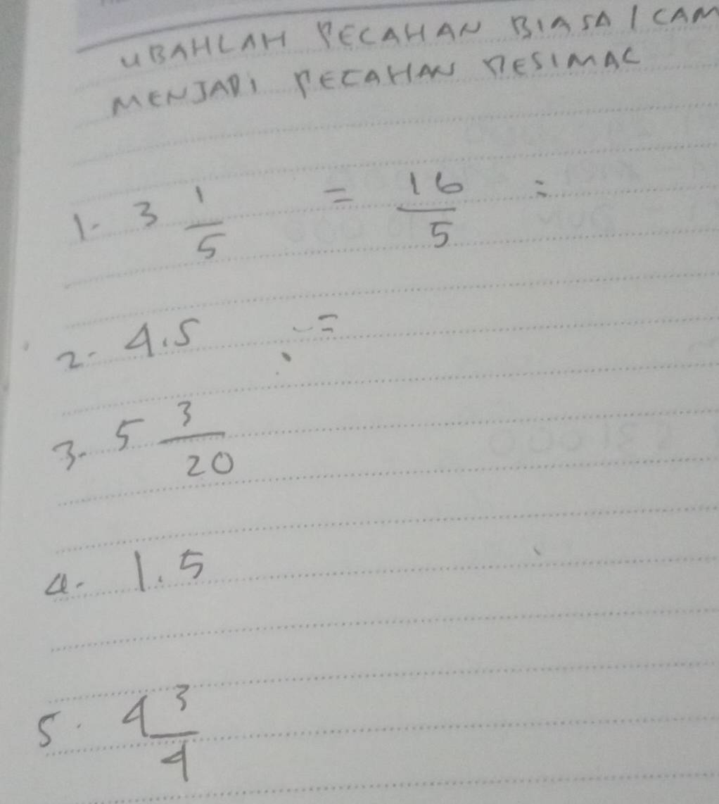 UBAHLAH PECAHAN BIASA I CAN 
MENJADI TECAHAN RESIMAC 
1- 3 1/5 = 16/5 =
2. 4. 5
3 - 5 3/20 
4. 1. 5
5 4 3/4 