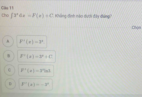 Cho ∈t 3^xdx=F(x)+C. Khảng định nào dưới đây đúng?
Chọn
A F'(x)=3^x.
B F'(x)=3^x+C.
C F'(x)=3^xln 3.
D F'(x)=-3^x.