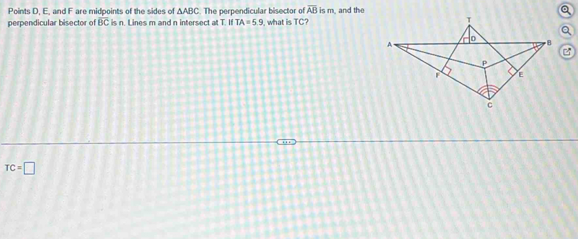 Points D, E, and F are midpoints of the sides of △ ABC. The perpendicular bisector of overline AB is m, and the
perpendicular bisector of overline BC is n. Lines m and n intersect at T. If TA=5.9 , what is TC?
ư
TC=□