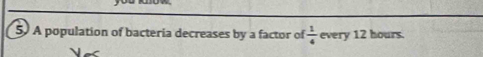A population of bacteria decreases by a factor of  1/4  every 12 hours.