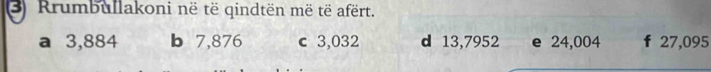 Rrumbullakoni në të qindtën më të afërt.
a 3,884 b 7,876 c 3,032 d 13,7952 e 24,004 f 27,095