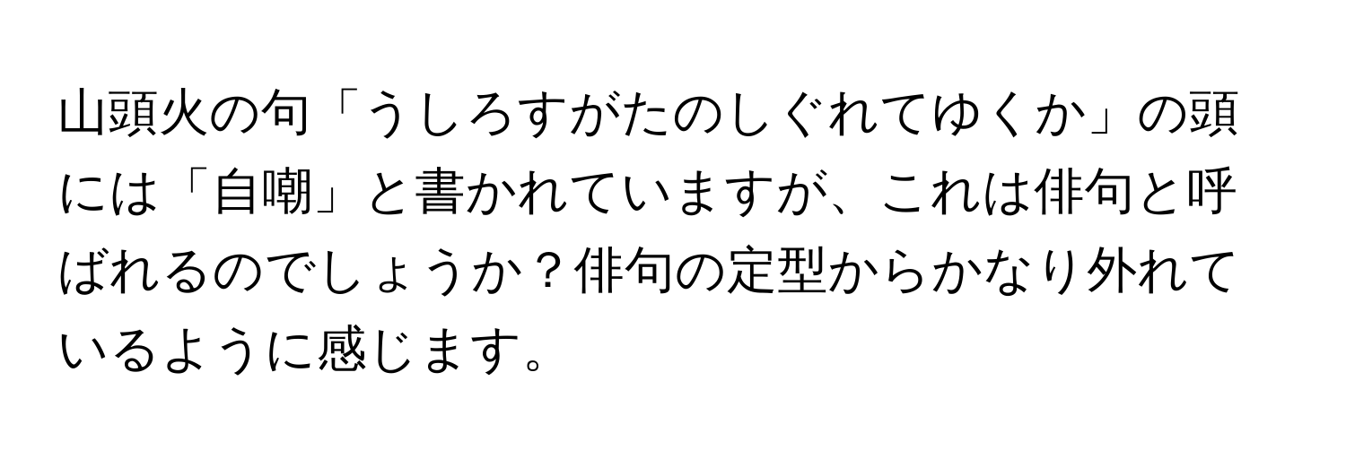 山頭火の句「うしろすがたのしぐれてゆくか」の頭には「自嘲」と書かれていますが、これは俳句と呼ばれるのでしょうか？俳句の定型からかなり外れているように感じます。