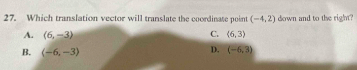 Which translation vector will translate the coordinate point (-4,2) down and to the right?
A. langle 6,-3rangle C. (6,3)
D.
B. langle -6,-3rangle (-6,3)