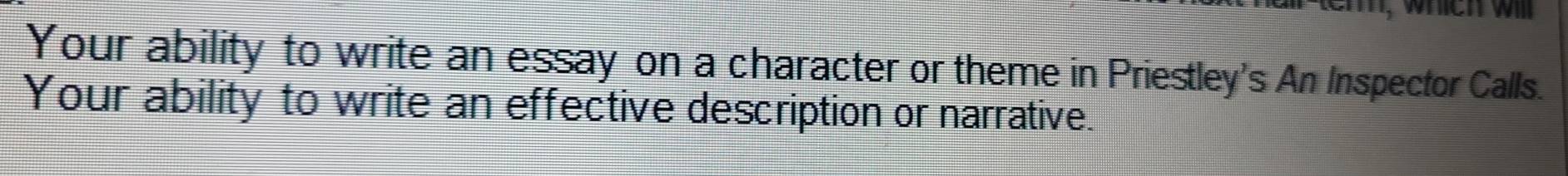 which will 
Your ability to write an essay on a character or theme in Priestley's An Inspector Calls. 
Your ability to write an effective description or narrative.