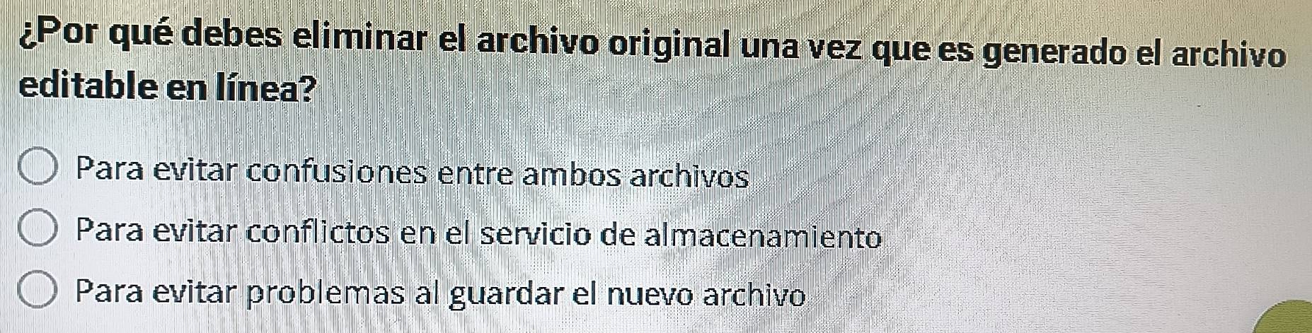 ¿Por qué debes eliminar el archivo original una vez que es generado el archivo
editable en línea?
Para evitar confusiones entre ambos archivos
Para evitar conflictos en el servicio de almacenamiento
Para evitar problemas al guardar el nuevo archivo