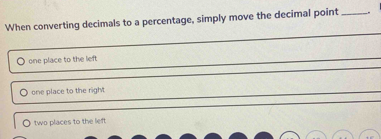 When converting decimals to a percentage, simply move the decimal point _.
_
one place to the left
_
_
_
one place to the right
_
_
two places to the left