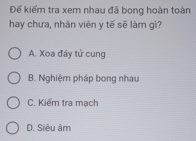 Để kiểm tra xem nhau đã bong hoàn toàn
hay chưa, nhân viên y tế sẽ làm gì?
A. Xoa đáy tử cung
B. Nghiệm pháp bong nhau
C. Kiểm tra mạch
D. Siêu âm