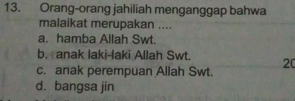 Orang-orang jahiliah menganggap bahwa
malaikat merupakan ....
a. hamba Allah Swt.
b. anak laki-laki Allah Swt.
20
c. anak perempuan Allah Swt.
d. bangsa jin