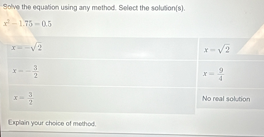 Solve the equation using any method. Select the solution(s).
x^2-1.75=0.5
Explain your choice of method.